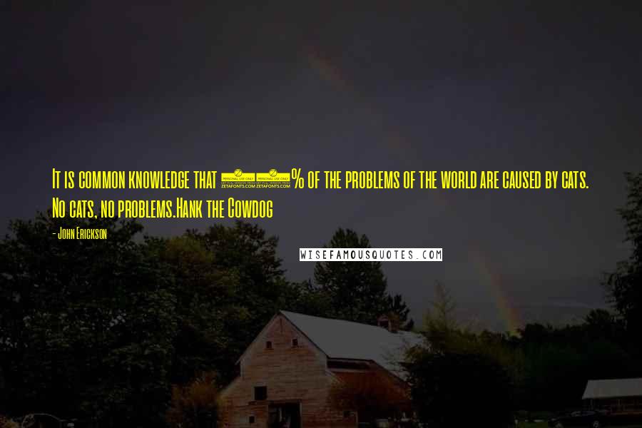 John Erickson Quotes: It is common knowledge that 87% of the problems of the world are caused by cats. No cats, no problems.Hank the Cowdog