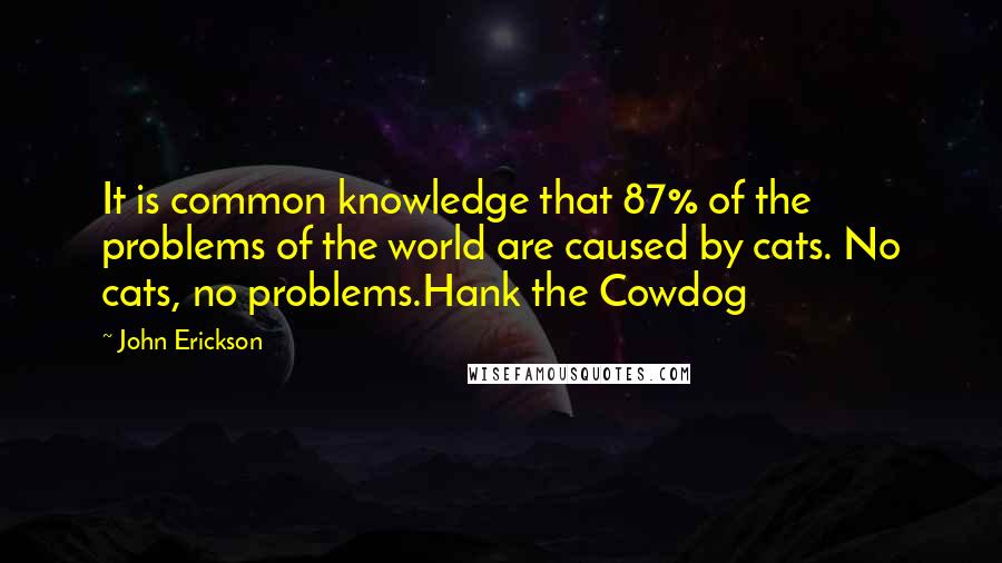 John Erickson Quotes: It is common knowledge that 87% of the problems of the world are caused by cats. No cats, no problems.Hank the Cowdog