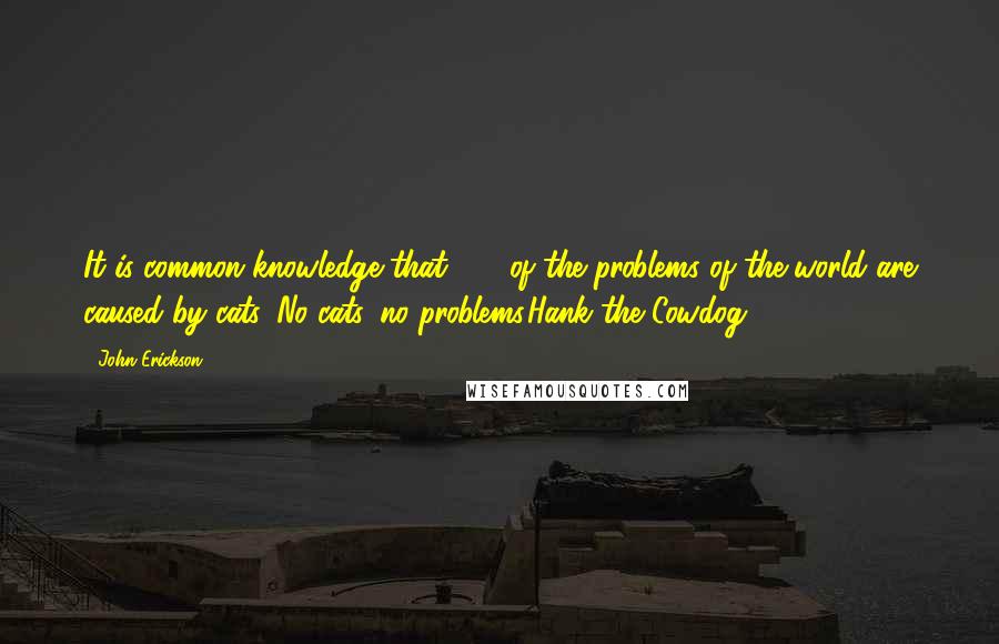 John Erickson Quotes: It is common knowledge that 87% of the problems of the world are caused by cats. No cats, no problems.Hank the Cowdog