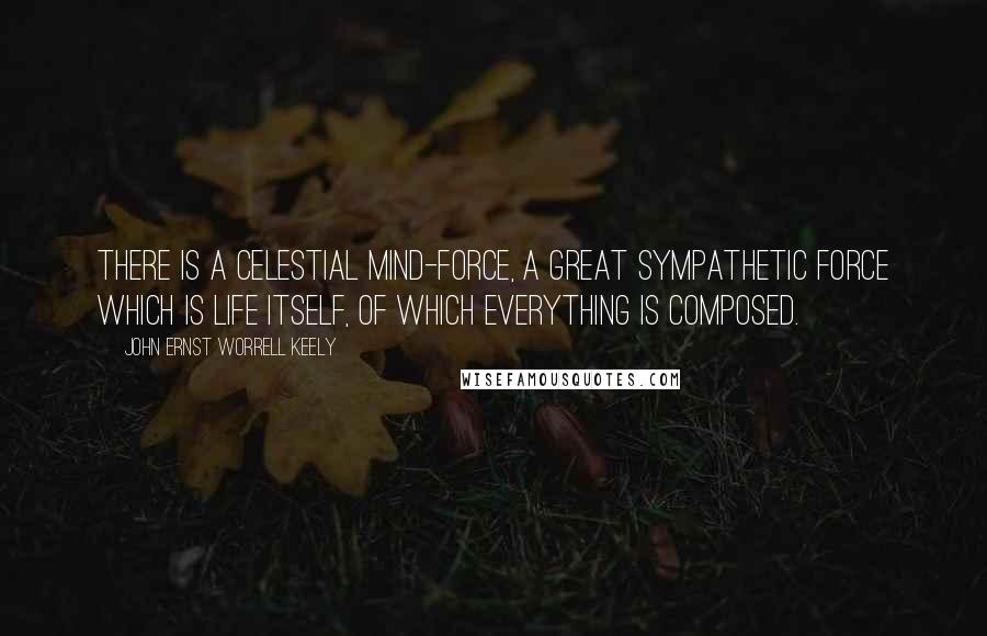 John Ernst Worrell Keely Quotes: There is a celestial mind-force, a great sympathetic force which is life itself, of which everything is composed.