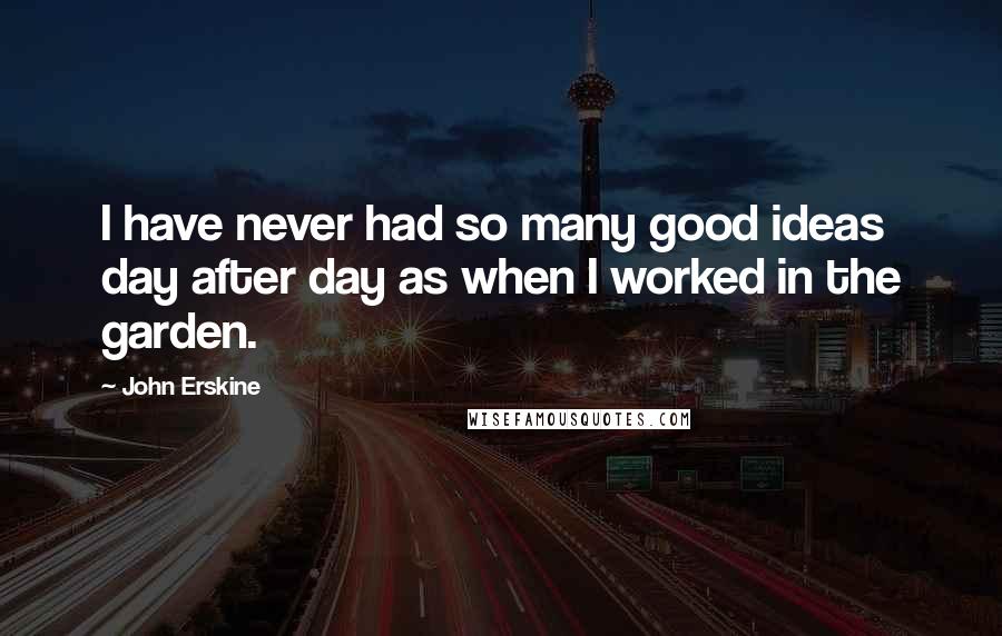 John Erskine Quotes: I have never had so many good ideas day after day as when I worked in the garden.