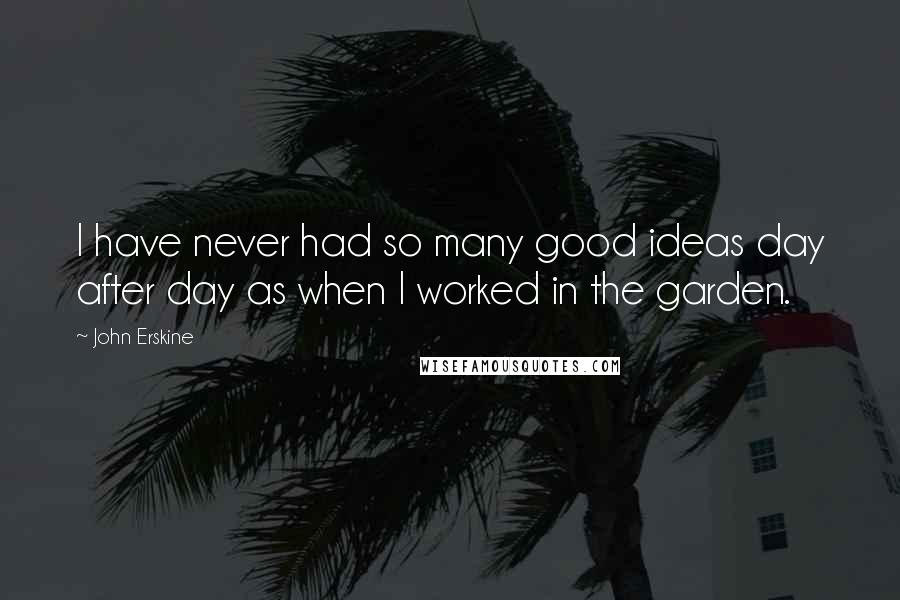 John Erskine Quotes: I have never had so many good ideas day after day as when I worked in the garden.