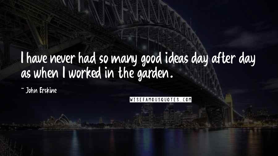 John Erskine Quotes: I have never had so many good ideas day after day as when I worked in the garden.