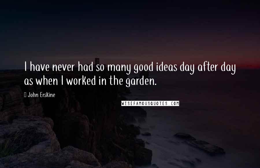 John Erskine Quotes: I have never had so many good ideas day after day as when I worked in the garden.