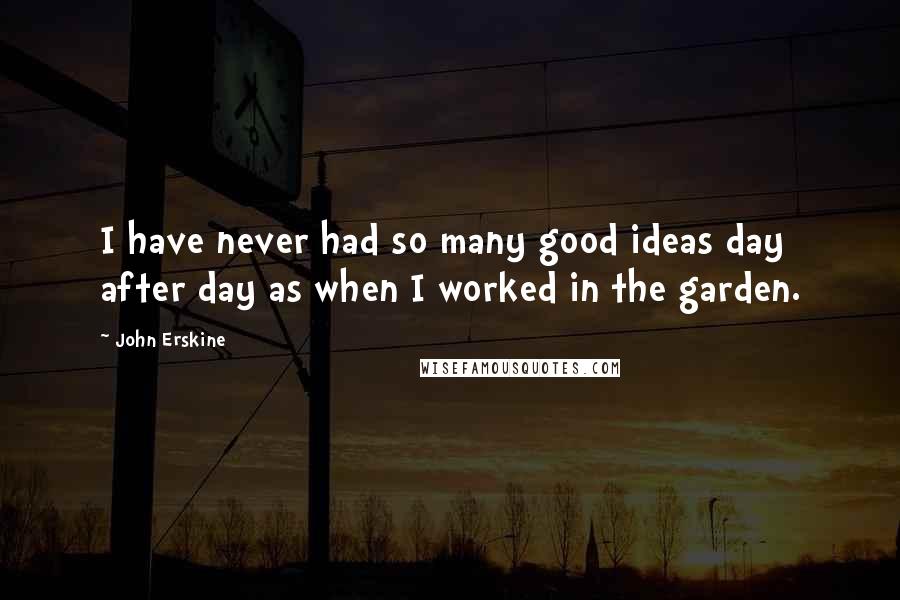 John Erskine Quotes: I have never had so many good ideas day after day as when I worked in the garden.