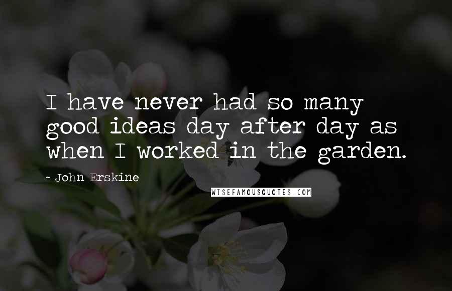 John Erskine Quotes: I have never had so many good ideas day after day as when I worked in the garden.