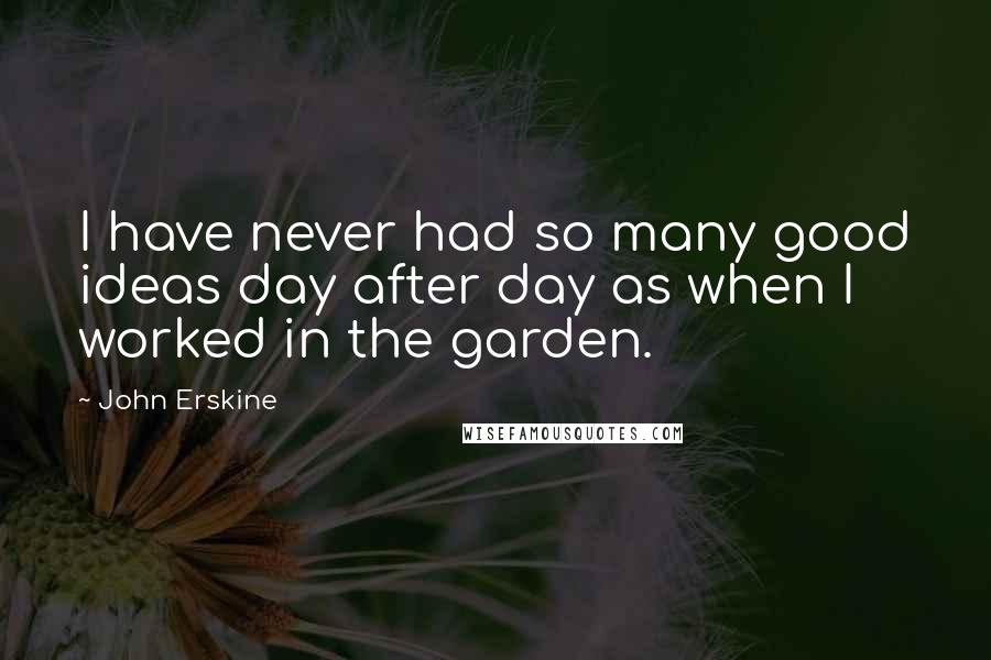 John Erskine Quotes: I have never had so many good ideas day after day as when I worked in the garden.