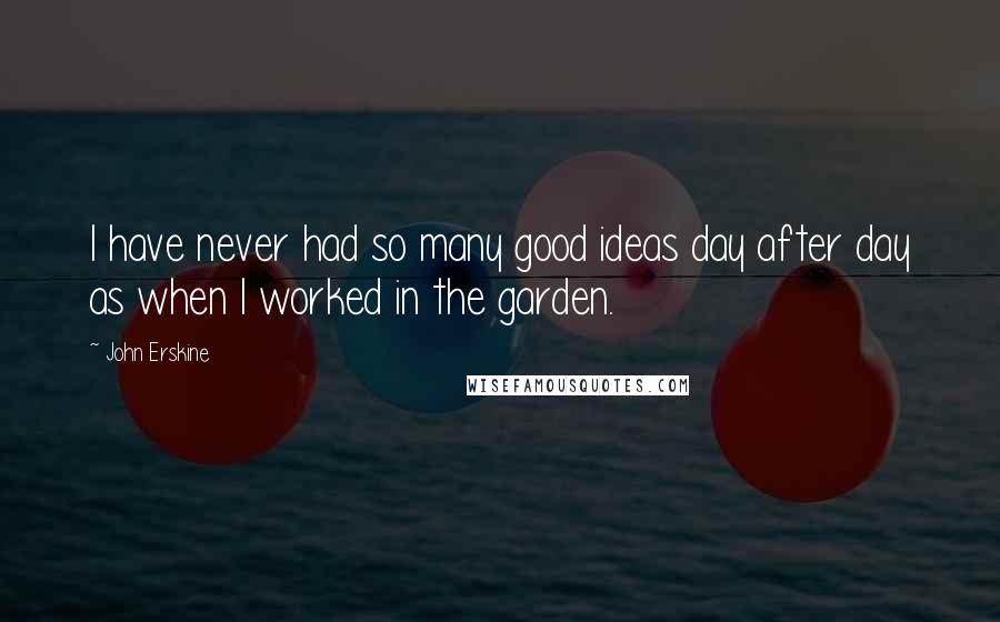 John Erskine Quotes: I have never had so many good ideas day after day as when I worked in the garden.