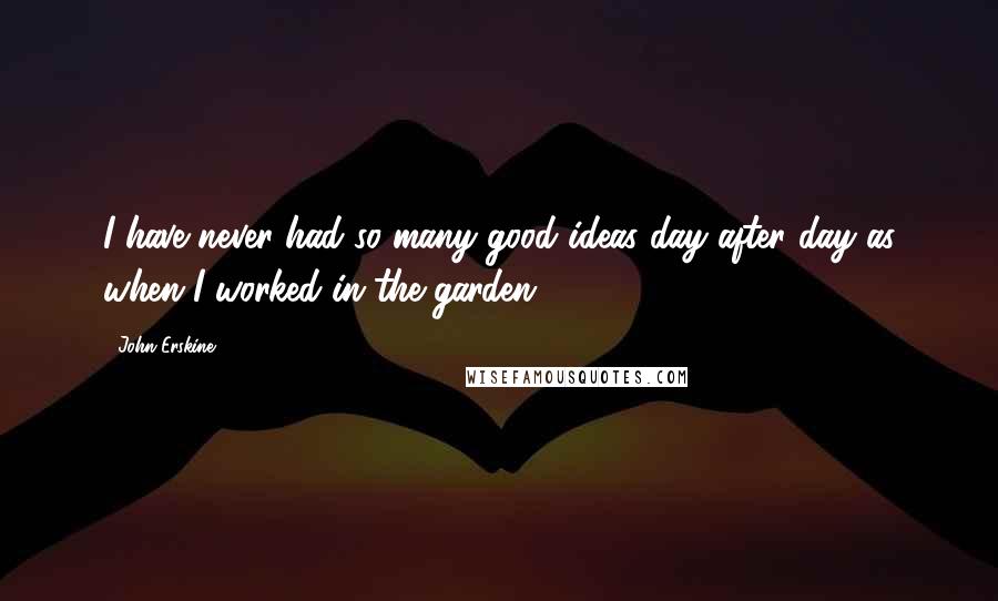 John Erskine Quotes: I have never had so many good ideas day after day as when I worked in the garden.