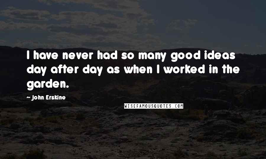 John Erskine Quotes: I have never had so many good ideas day after day as when I worked in the garden.