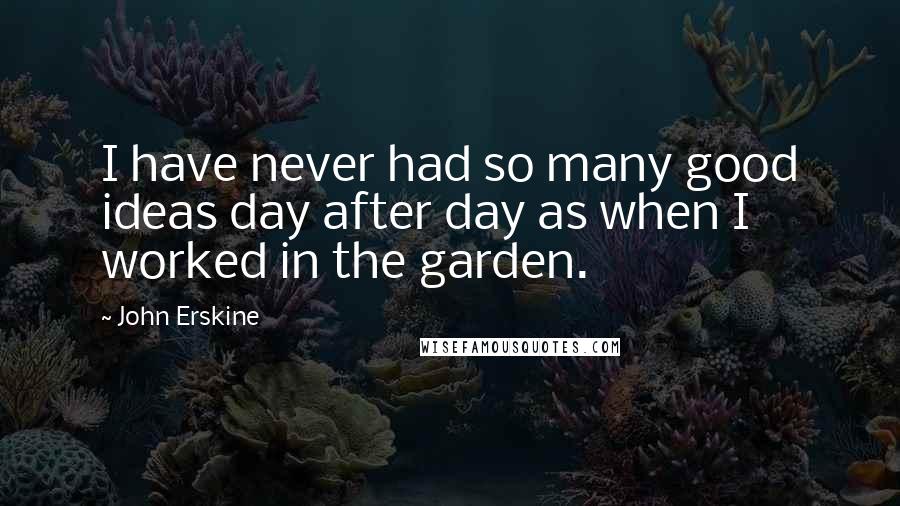 John Erskine Quotes: I have never had so many good ideas day after day as when I worked in the garden.