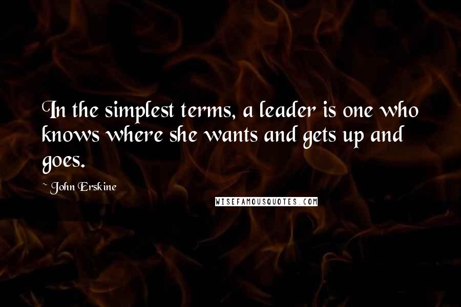 John Erskine Quotes: In the simplest terms, a leader is one who knows where she wants and gets up and goes.