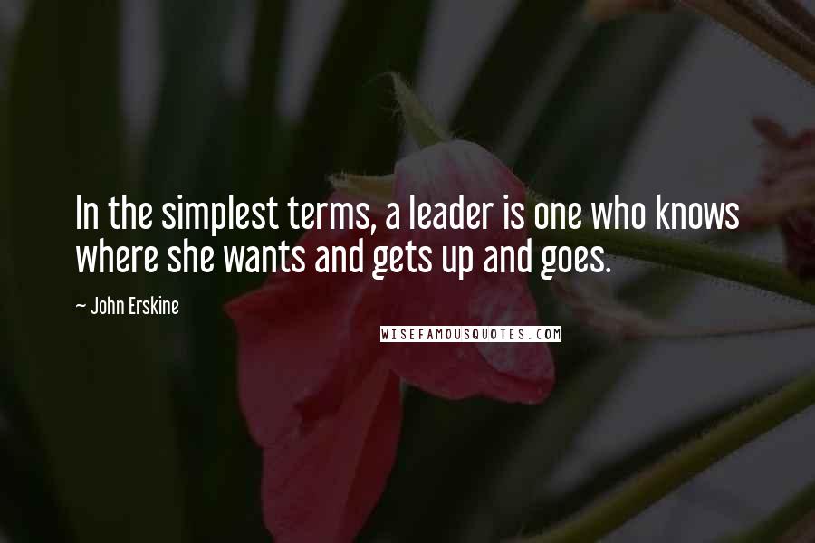 John Erskine Quotes: In the simplest terms, a leader is one who knows where she wants and gets up and goes.