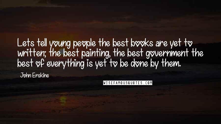 John Erskine Quotes: Lets tell young people the best books are yet to written; the best painting, the best government the best of everything is yet to be done by them.