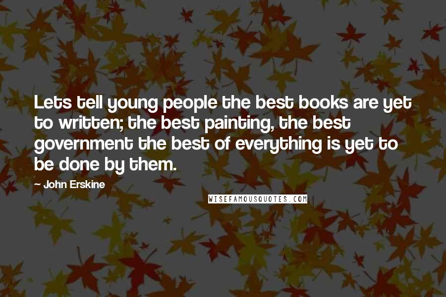 John Erskine Quotes: Lets tell young people the best books are yet to written; the best painting, the best government the best of everything is yet to be done by them.