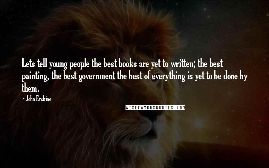 John Erskine Quotes: Lets tell young people the best books are yet to written; the best painting, the best government the best of everything is yet to be done by them.