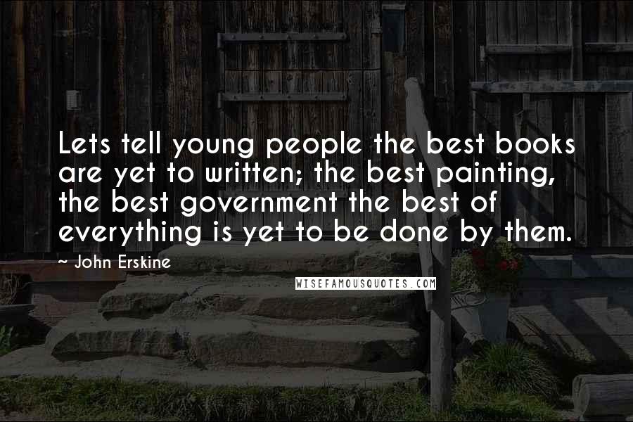 John Erskine Quotes: Lets tell young people the best books are yet to written; the best painting, the best government the best of everything is yet to be done by them.