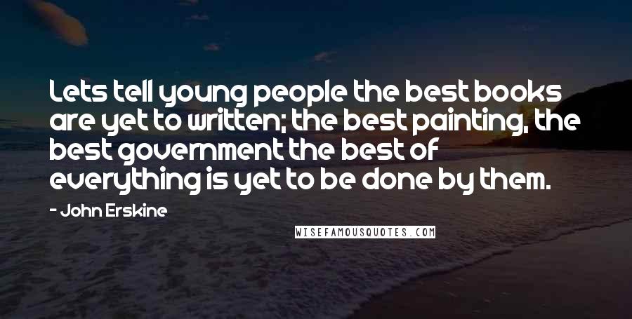 John Erskine Quotes: Lets tell young people the best books are yet to written; the best painting, the best government the best of everything is yet to be done by them.