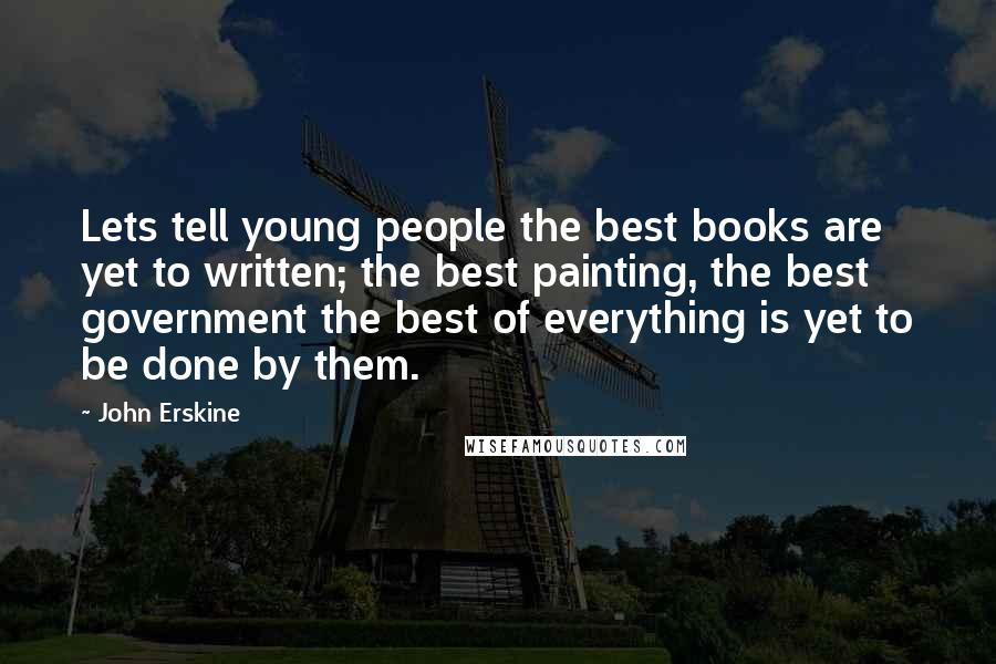 John Erskine Quotes: Lets tell young people the best books are yet to written; the best painting, the best government the best of everything is yet to be done by them.