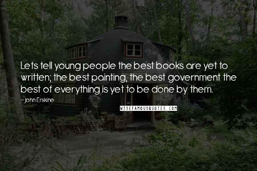John Erskine Quotes: Lets tell young people the best books are yet to written; the best painting, the best government the best of everything is yet to be done by them.