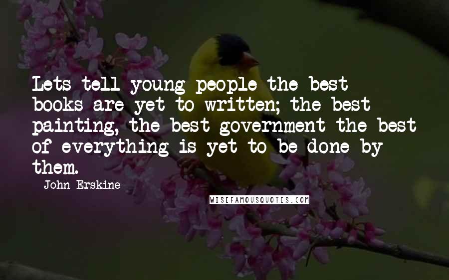 John Erskine Quotes: Lets tell young people the best books are yet to written; the best painting, the best government the best of everything is yet to be done by them.