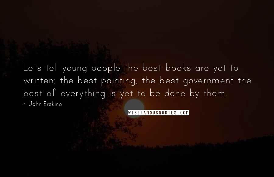 John Erskine Quotes: Lets tell young people the best books are yet to written; the best painting, the best government the best of everything is yet to be done by them.