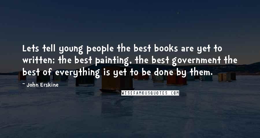 John Erskine Quotes: Lets tell young people the best books are yet to written; the best painting, the best government the best of everything is yet to be done by them.