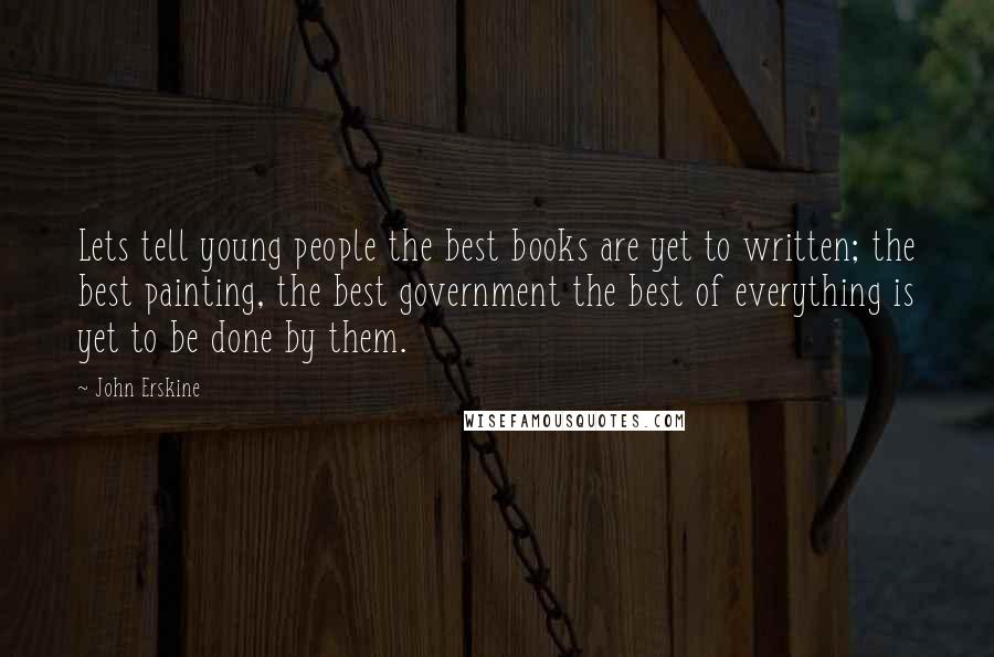 John Erskine Quotes: Lets tell young people the best books are yet to written; the best painting, the best government the best of everything is yet to be done by them.