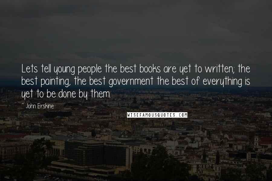 John Erskine Quotes: Lets tell young people the best books are yet to written; the best painting, the best government the best of everything is yet to be done by them.