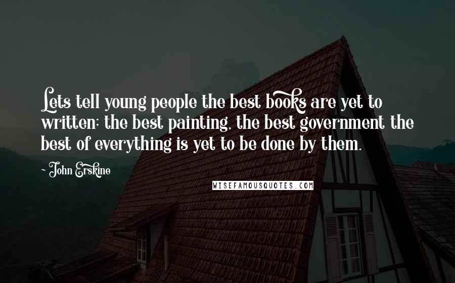 John Erskine Quotes: Lets tell young people the best books are yet to written; the best painting, the best government the best of everything is yet to be done by them.