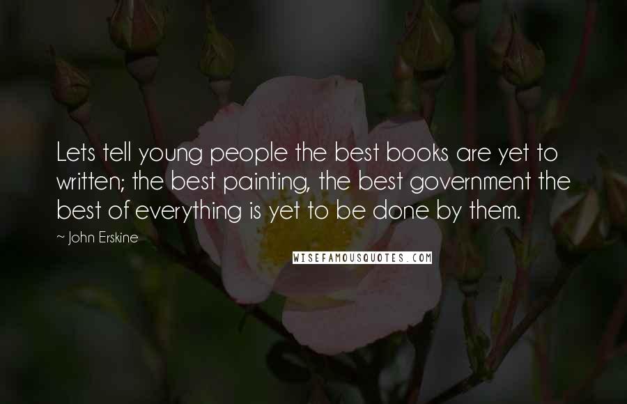 John Erskine Quotes: Lets tell young people the best books are yet to written; the best painting, the best government the best of everything is yet to be done by them.