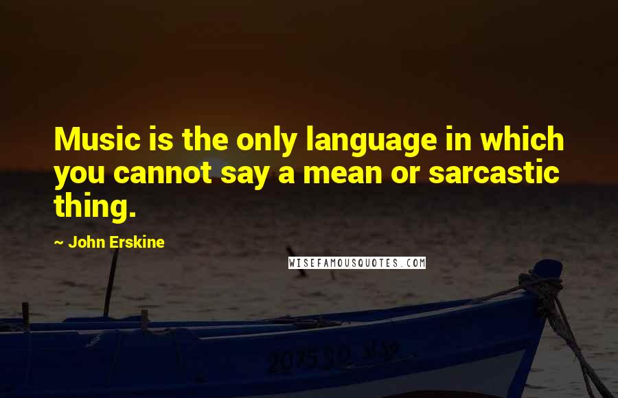 John Erskine Quotes: Music is the only language in which you cannot say a mean or sarcastic thing.