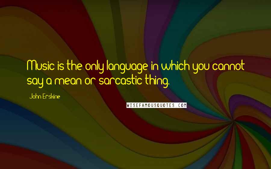 John Erskine Quotes: Music is the only language in which you cannot say a mean or sarcastic thing.