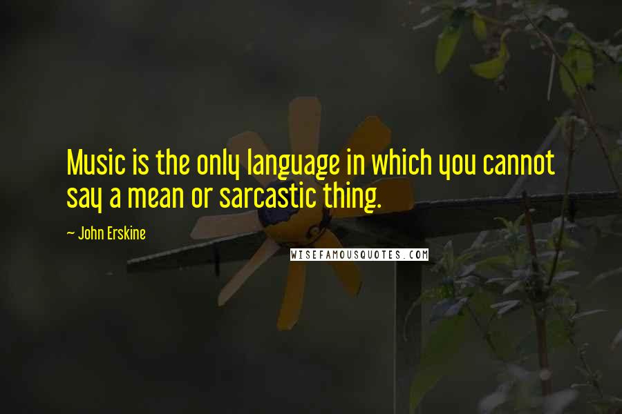 John Erskine Quotes: Music is the only language in which you cannot say a mean or sarcastic thing.