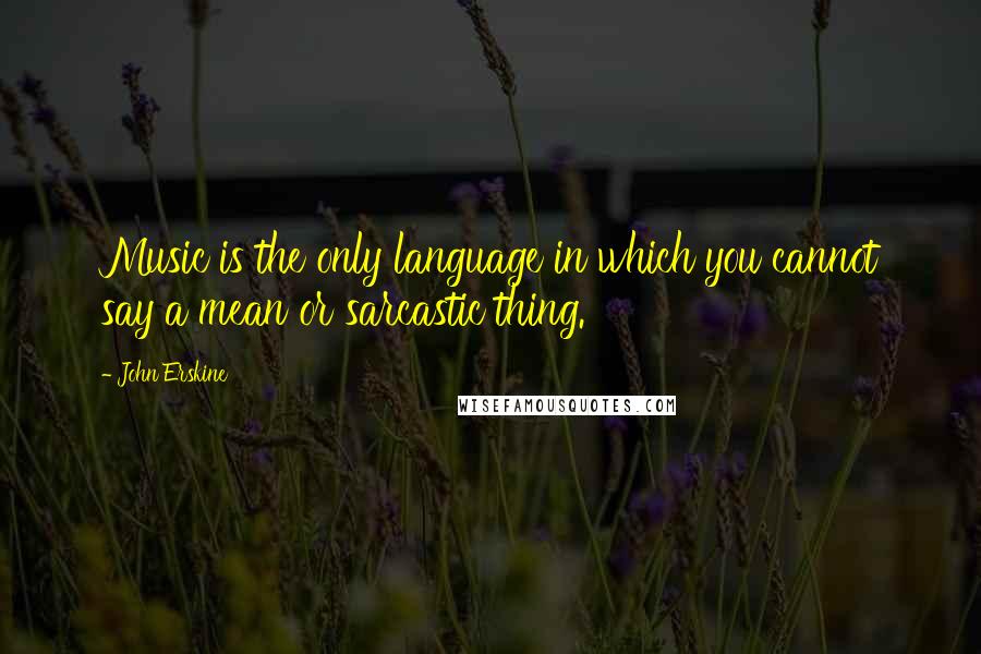 John Erskine Quotes: Music is the only language in which you cannot say a mean or sarcastic thing.