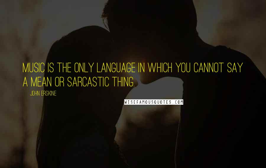 John Erskine Quotes: Music is the only language in which you cannot say a mean or sarcastic thing.