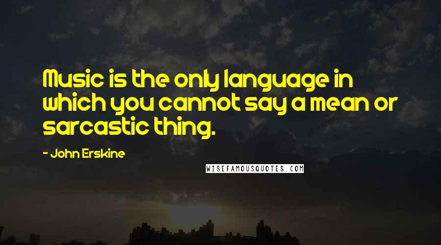 John Erskine Quotes: Music is the only language in which you cannot say a mean or sarcastic thing.