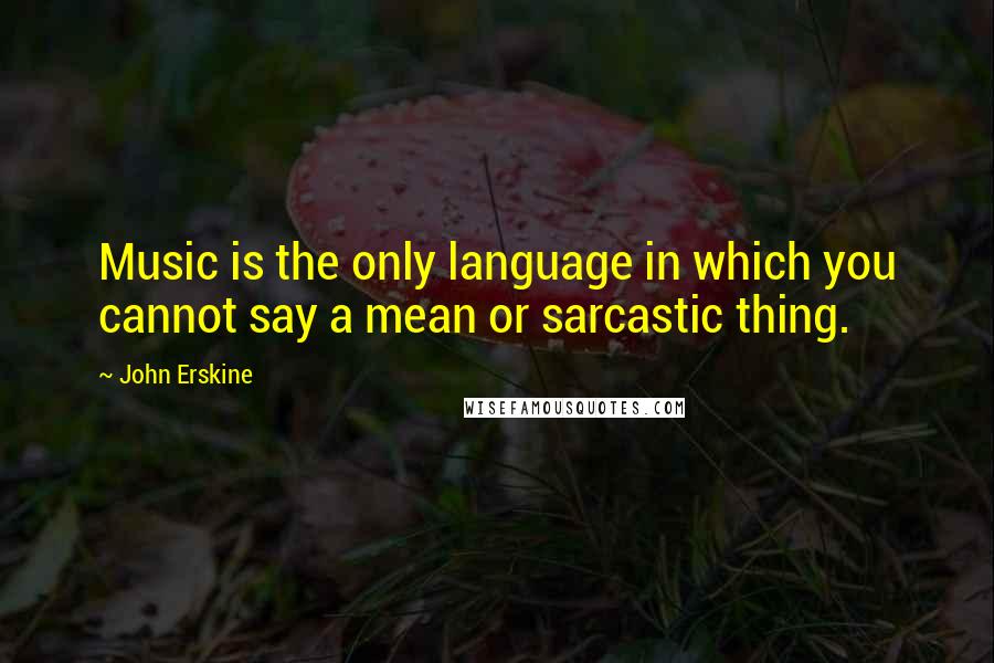 John Erskine Quotes: Music is the only language in which you cannot say a mean or sarcastic thing.