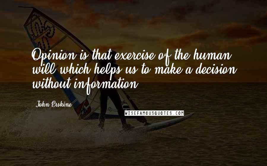 John Erskine Quotes: Opinion is that exercise of the human will which helps us to make a decision without information.