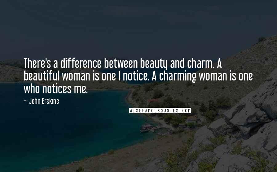 John Erskine Quotes: There's a difference between beauty and charm. A beautiful woman is one I notice. A charming woman is one who notices me.