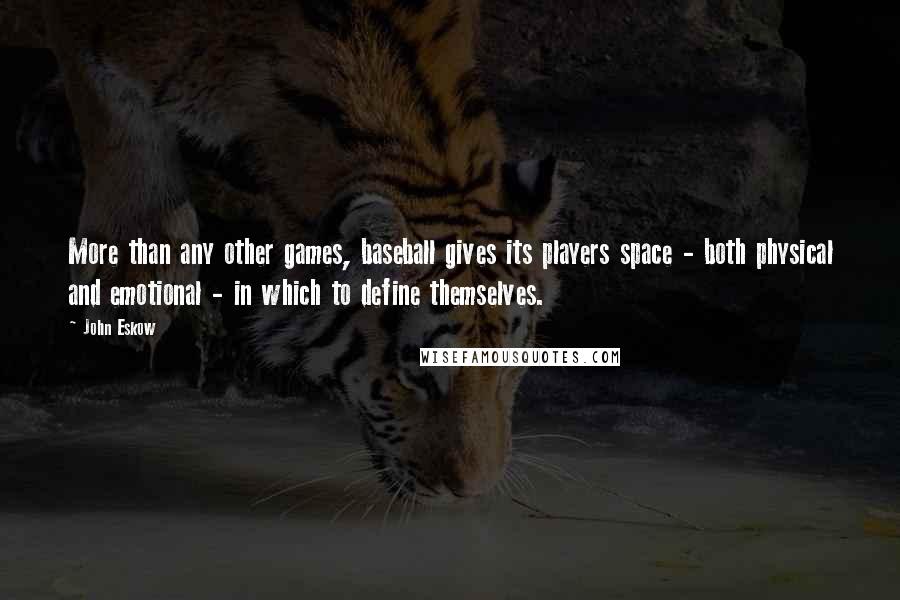 John Eskow Quotes: More than any other games, baseball gives its players space - both physical and emotional - in which to define themselves.