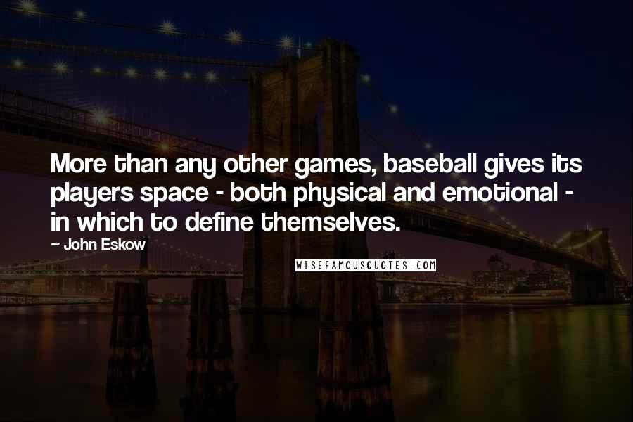 John Eskow Quotes: More than any other games, baseball gives its players space - both physical and emotional - in which to define themselves.