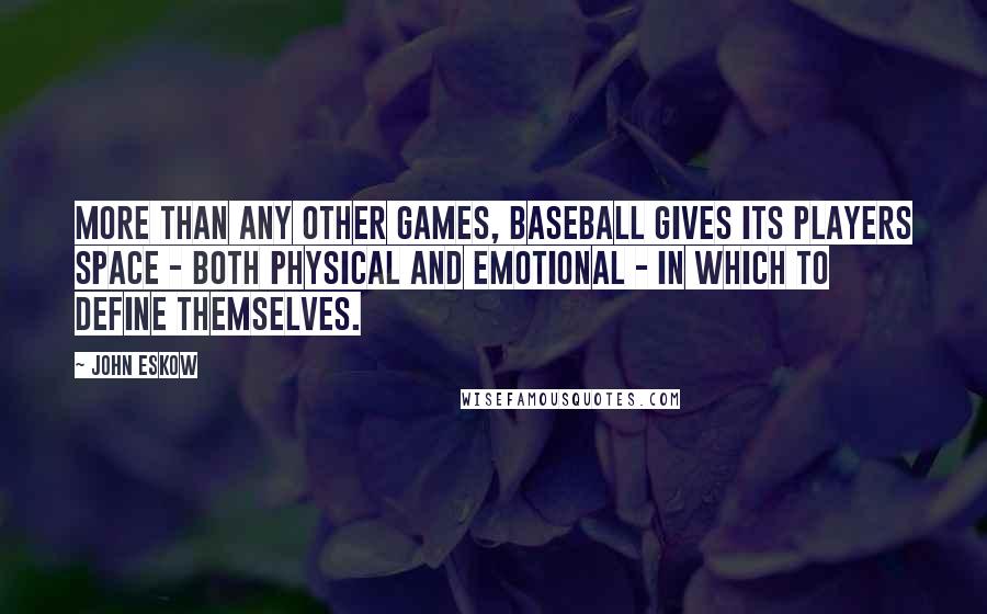 John Eskow Quotes: More than any other games, baseball gives its players space - both physical and emotional - in which to define themselves.
