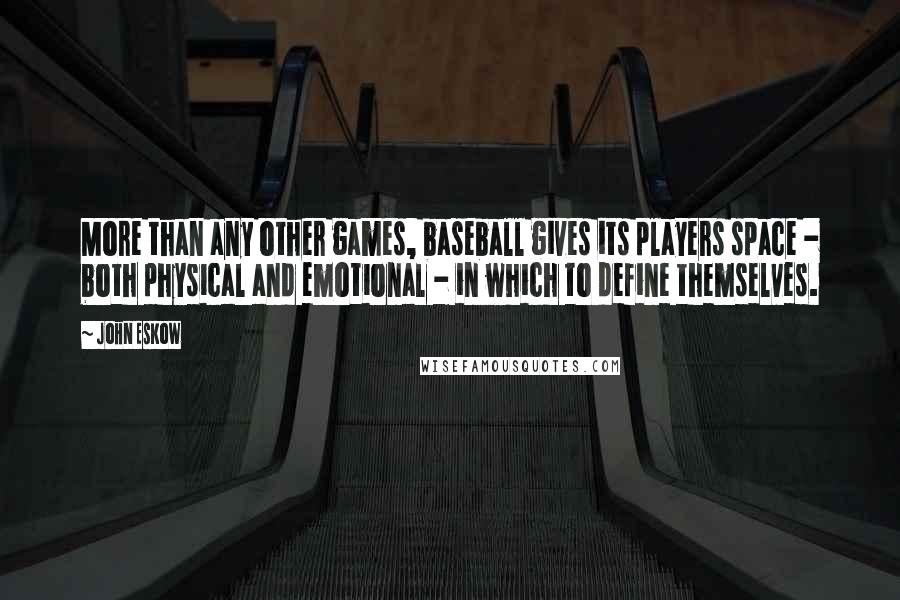 John Eskow Quotes: More than any other games, baseball gives its players space - both physical and emotional - in which to define themselves.