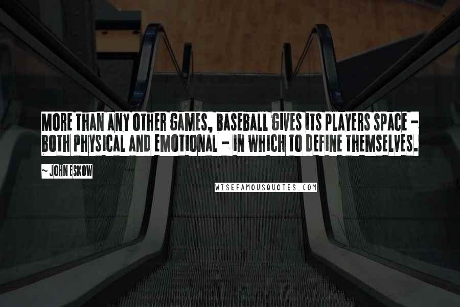 John Eskow Quotes: More than any other games, baseball gives its players space - both physical and emotional - in which to define themselves.