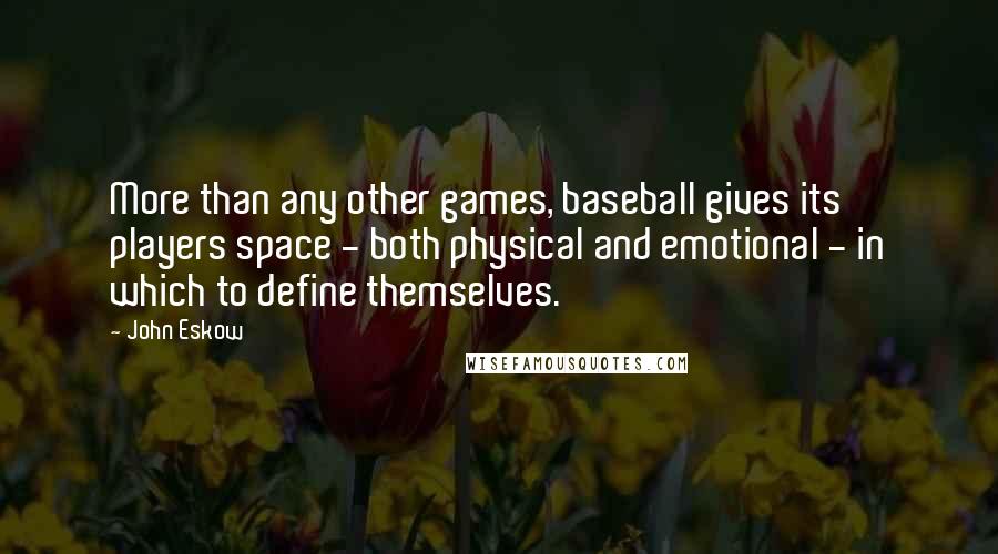 John Eskow Quotes: More than any other games, baseball gives its players space - both physical and emotional - in which to define themselves.