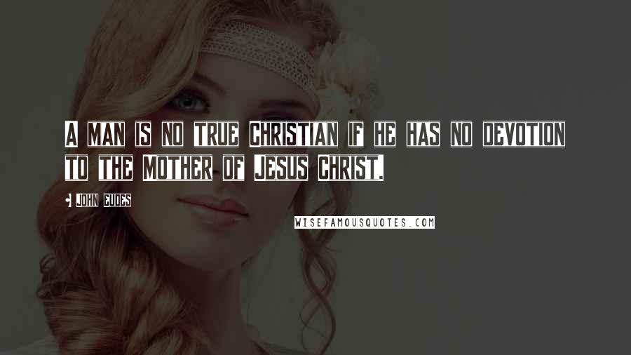 John Eudes Quotes: A man is no true Christian if he has no devotion to the Mother of Jesus Christ.