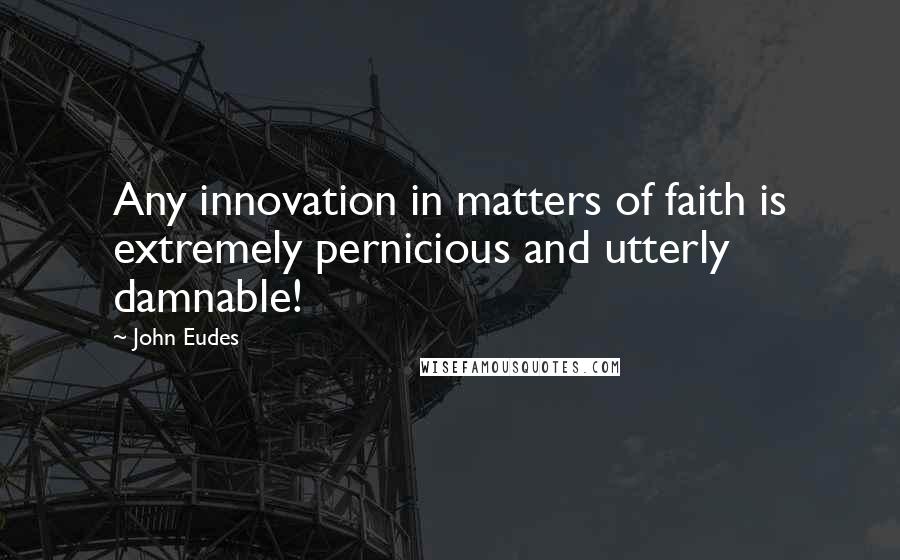 John Eudes Quotes: Any innovation in matters of faith is extremely pernicious and utterly damnable!