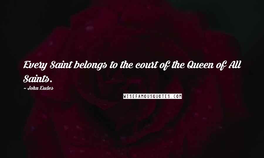 John Eudes Quotes: Every Saint belongs to the court of the Queen of All Saints.