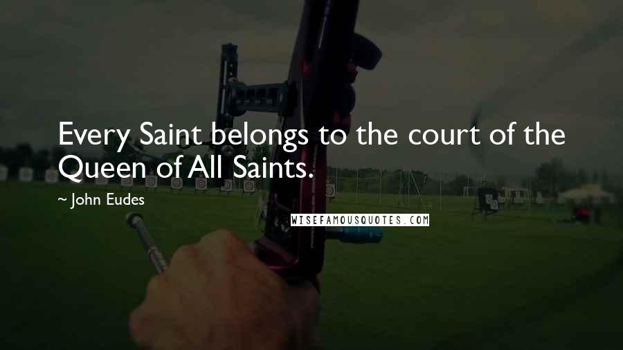 John Eudes Quotes: Every Saint belongs to the court of the Queen of All Saints.